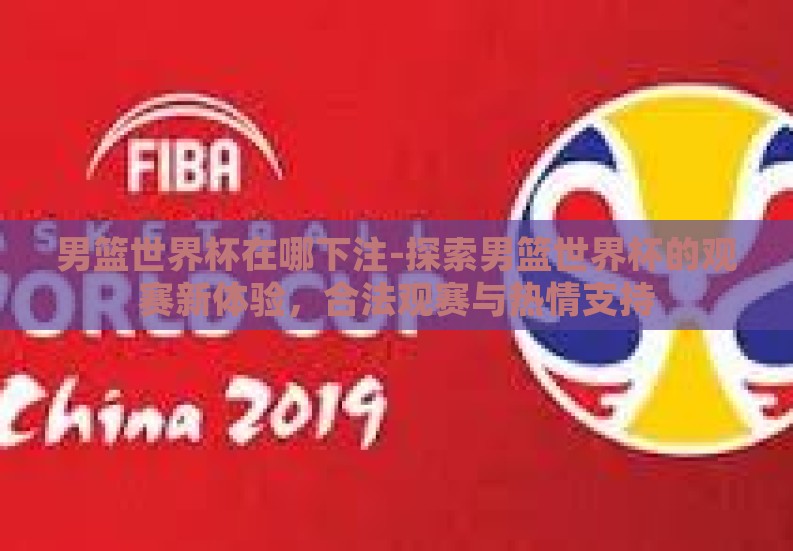男篮世界杯在哪下注-探索男篮世界杯的观赛新体验,合法观赛与热情支持 男篮世界杯在哪下注-探索男篮世界杯的观赛新体验,合法观赛与热情支持
