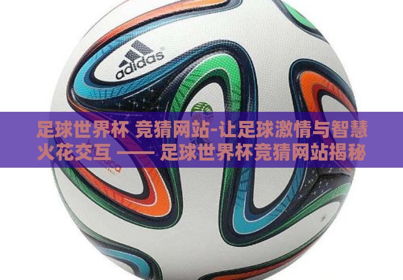 足球世界杯 竞猜网站-让足球激情与智慧火花交互 —— 足球世界杯竞猜网站揭秘 足球世界杯 竞猜网站-让足球激情与智慧火花交互 —— 足球世界杯竞猜网站揭秘