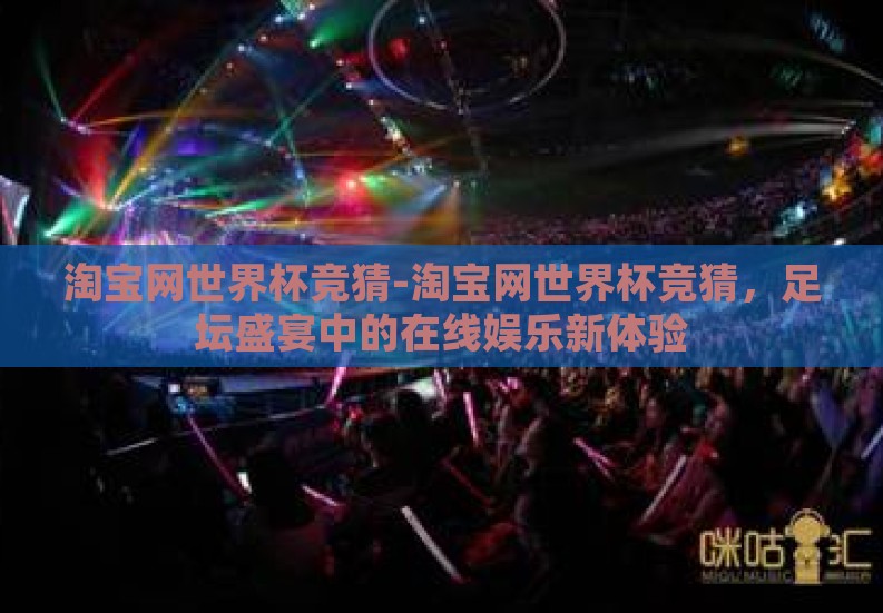 淘宝网世界杯竞猜-淘宝网世界杯竞猜,足坛盛宴中的在线娱乐新体验 淘宝网世界杯竞猜-淘宝网世界杯竞猜,足坛盛宴中的在线娱乐新体验