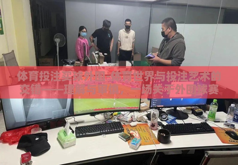 体育投注买球外围-体育世界与投注艺术的交错——理解与审慎，一场关于外围球赛的探寻