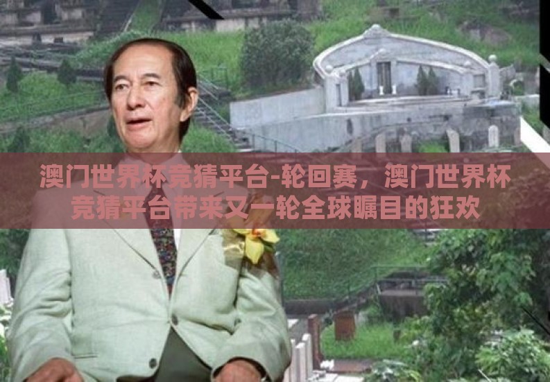 澳门世界杯竞猜平台-轮回赛,澳门世界杯竞猜平台带来又一轮全球瞩目的狂欢 澳门世界杯竞猜平台-轮回赛,澳门世界杯竞猜平台带来又一轮全球瞩目的狂欢