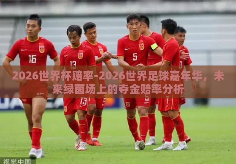 2026世界杯赔率-2026世界足球嘉年华,未来绿茵场上的夺金赔率分析 2026世界杯赔率-2026世界足球嘉年华,未来绿茵场上的夺金赔率分析