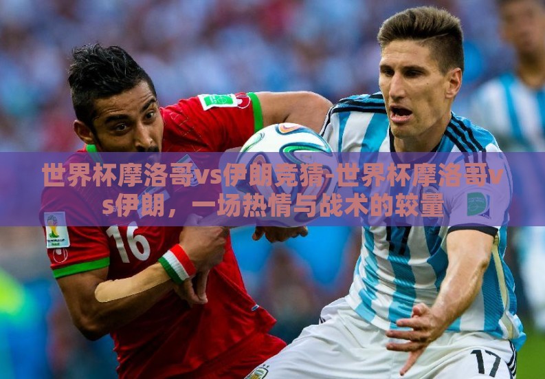 世界杯摩洛哥vs伊朗竞猜-世界杯摩洛哥vs伊朗,一场热情与战术的较量 世界杯摩洛哥vs伊朗竞猜-世界杯摩洛哥vs伊朗,一场热情与战术的较量
