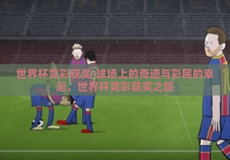 世界杯竞彩获奖-球场上的奇迹与彩民的幸运,世界杯竞彩获奖之旅 世界杯竞彩获奖-球场上的奇迹与彩民的幸运,世界杯竞彩获奖之旅