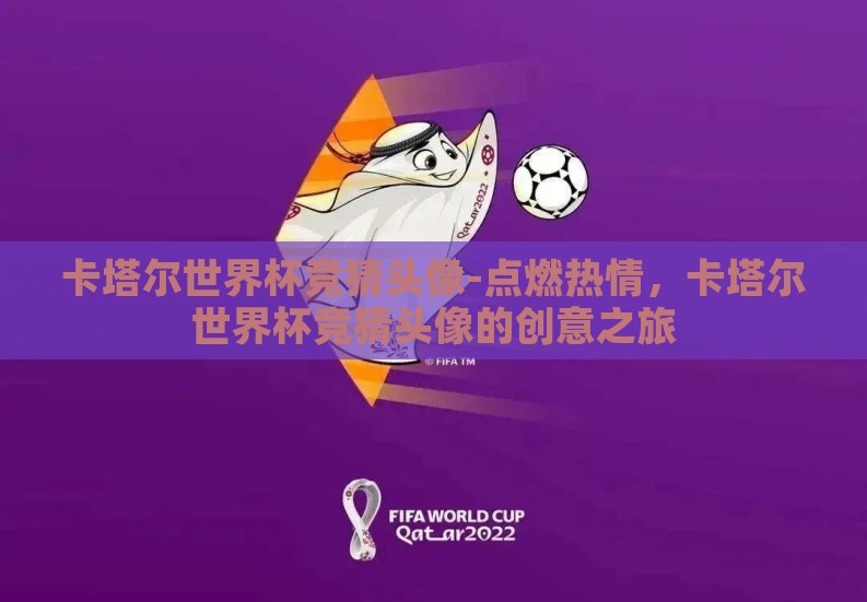 卡塔尔世界杯竞猜头像-点燃热情,卡塔尔世界杯竞猜头像的创意之旅 卡塔尔世界杯竞猜头像-点燃热情,卡塔尔世界杯竞猜头像的创意之旅
