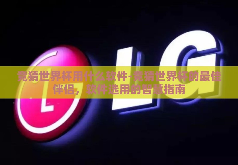 竞猜世界杯用什么软件-竞猜世界杯的最佳伴侣,软件选用的智慧指南 竞猜世界杯用什么软件-竞猜世界杯的最佳伴侣,软件选用的智慧指南