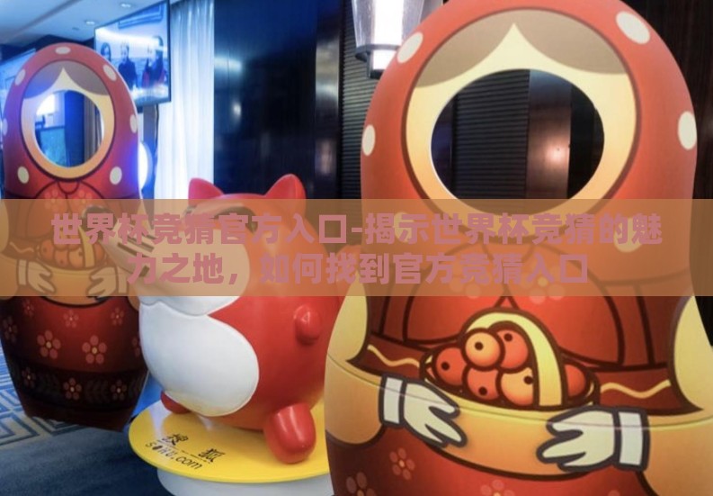 世界杯竞猜官方入口-揭示世界杯竞猜的魅力之地,如何找到官方竞猜入口 世界杯竞猜官方入口-揭示世界杯竞猜的魅力之地,如何找到官方竞猜入口