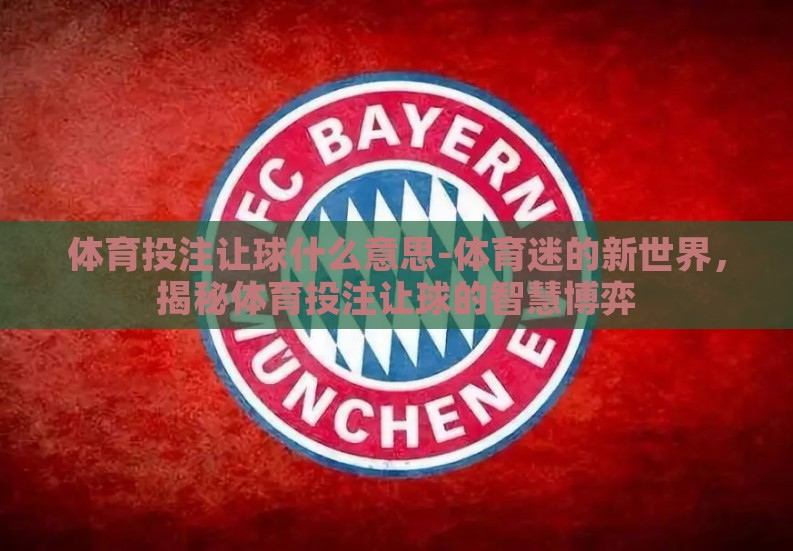 体育投注让球什么意思-体育迷的新世界,揭秘体育投注让球的智慧博弈 体育投注让球什么意思-体育迷的新世界,揭秘体育投注让球的智慧博弈
