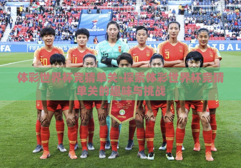 体彩世界杯竞猜单关-探索体彩世界杯竞猜单关的趣味与挑战