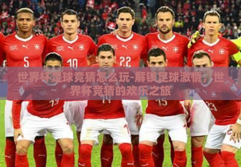 世界杯足球竞猜怎么玩-解锁足球激情,世界杯竞猜的欢乐之旅 世界杯足球竞猜怎么玩-解锁足球激情,世界杯竞猜的欢乐之旅