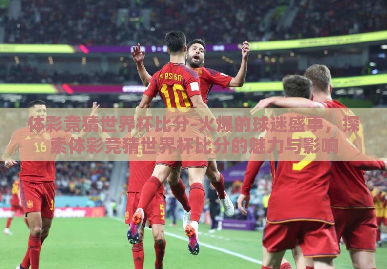 体彩竞猜世界杯比分-火爆的球迷盛事,探索体彩竞猜世界杯比分的魅力与影响 体彩竞猜世界杯比分-火爆的球迷盛事,探索体彩竞猜世界杯比分的魅力与影响