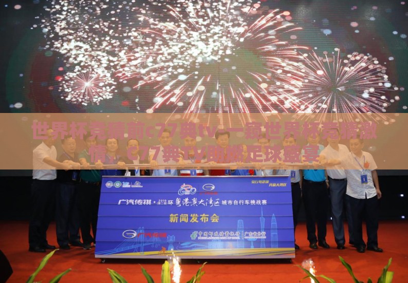 世界杯竞猜前c77典tv-一窥世界杯竞猜激情，C77典TV助燃足球盛宴