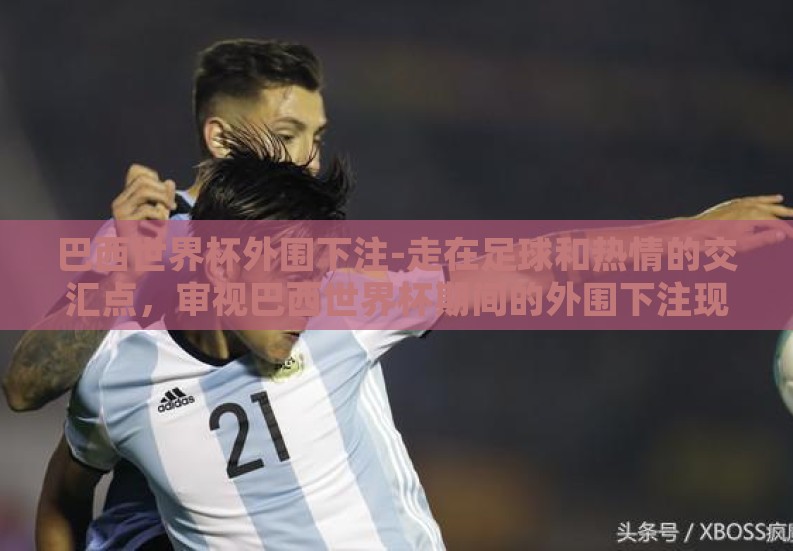 巴西世界杯外围下注-走在足球和热情的交汇点,审视巴西世界杯期间的外围下注现象 巴西世界杯外围下注-走在足球和热情的交汇点,审视巴西世界杯期间的外围下注现象