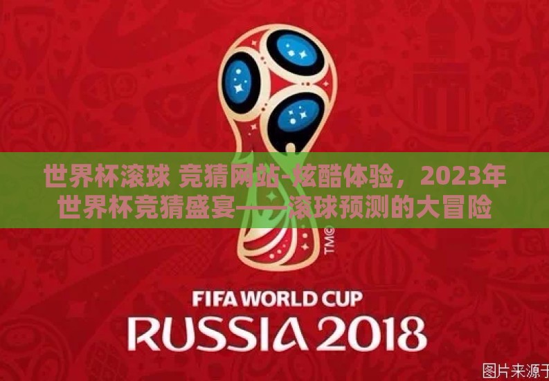 世界杯滚球 竞猜网站-炫酷体验,2023年世界杯竞猜盛宴——滚球预测的大冒险 世界杯滚球 竞猜网站-炫酷体验,2023年世界杯竞猜盛宴——滚球预测的大冒险
