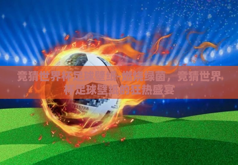 竞猜世界杯足球壁纸-燃烧绿茵,竞猜世界杯足球壁纸的狂热盛宴 竞猜世界杯足球壁纸-燃烧绿茵,竞猜世界杯足球壁纸的狂热盛宴