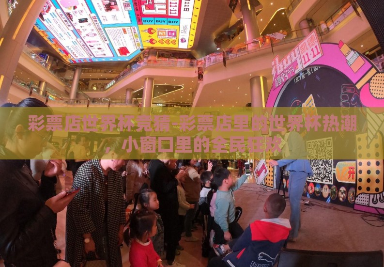 彩票店世界杯竞猜-彩票店里的世界杯热潮，小窗口里的全民狂欢