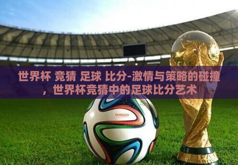 世界杯 竞猜 足球 比分-激情与策略的碰撞,世界杯竞猜中的足球比分艺术 世界杯 竞猜 足球 比分-激情与策略的碰撞,世界杯竞猜中的足球比分艺术