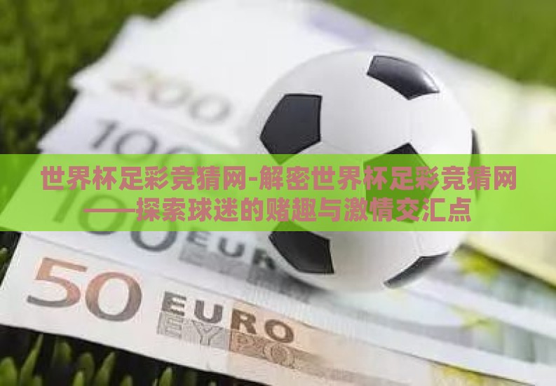 世界杯足彩竞猜网-解密世界杯足彩竞猜网——探索球迷的赌趣与激情交汇点 世界杯足彩竞猜网-解密世界杯足彩竞猜网——探索球迷的赌趣与激情交汇点