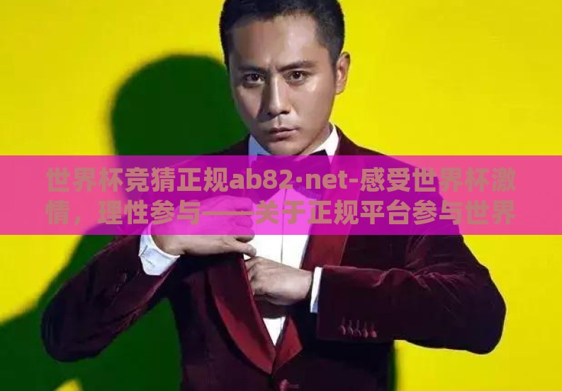 世界杯竞猜正规ab82·net-感受世界杯激情，理性参与——关于正规平台参与世界杯竞猜的正确打开方式