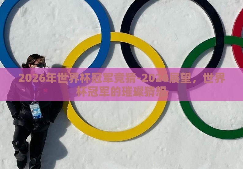2026年世界杯冠军竞猜-2026展望,世界杯冠军的璀璨猜想 2026年世界杯冠军竞猜-2026展望,世界杯冠军的璀璨猜想