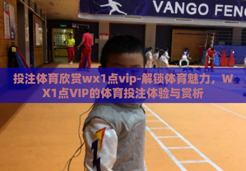 投注体育欣赏wх1点vip-解锁体育魅力,WХ1点VIP的体育投注体验与赏析 投注体育欣赏wх1点vip-解锁体育魅力,WХ1点VIP的体育投注体验与赏析