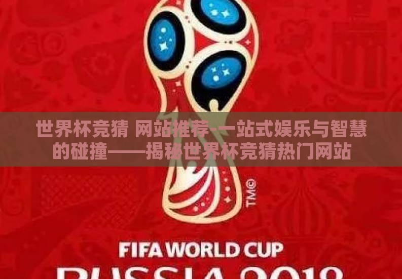 世界杯竞猜 网站推荐-一站式娱乐与智慧的碰撞——揭秘世界杯竞猜热门网站 世界杯竞猜 网站推荐-一站式娱乐与智慧的碰撞——揭秘世界杯竞猜热门网站
