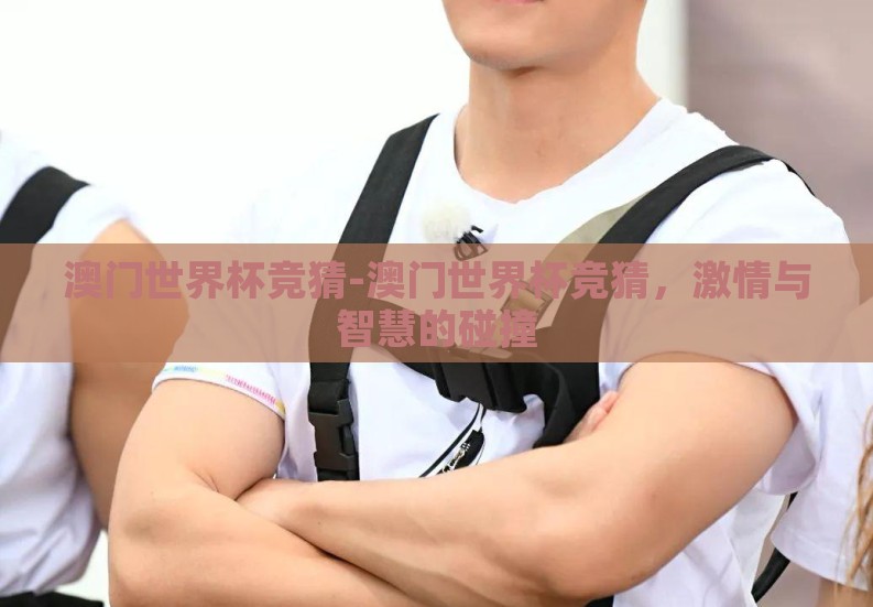 澳门世界杯竞猜-澳门世界杯竞猜,激情与智慧的碰撞 澳门世界杯竞猜-澳门世界杯竞猜,激情与智慧的碰撞