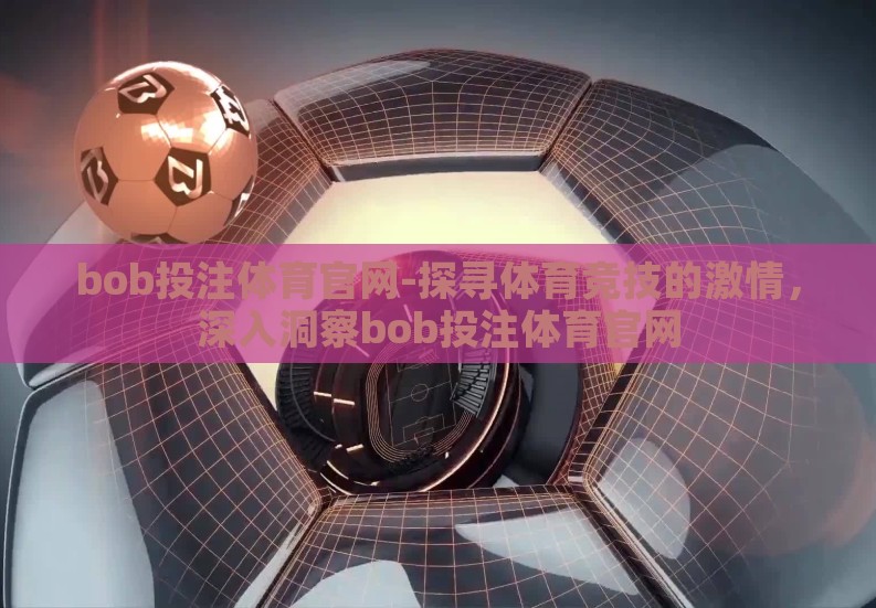 bob投注体育官网-探寻体育竞技的激情,深入洞察bob投注体育官网 bob投注体育官网-探寻体育竞技的激情,深入洞察bob投注体育官网