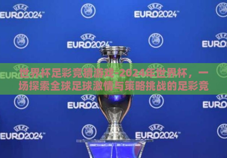 世界杯足彩竞猜游戏-2024年世界杯,一场探索全球足球激情与策略挑战的足彩竞猜盛宴 世界杯足彩竞猜游戏-2024年世界杯,一场探索全球足球激情与策略挑战的足彩竞猜盛宴