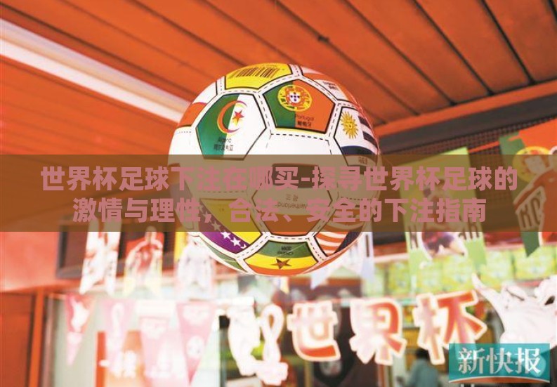 世界杯足球下注在哪买-探寻世界杯足球的激情与理性，合法、安全的下注指南