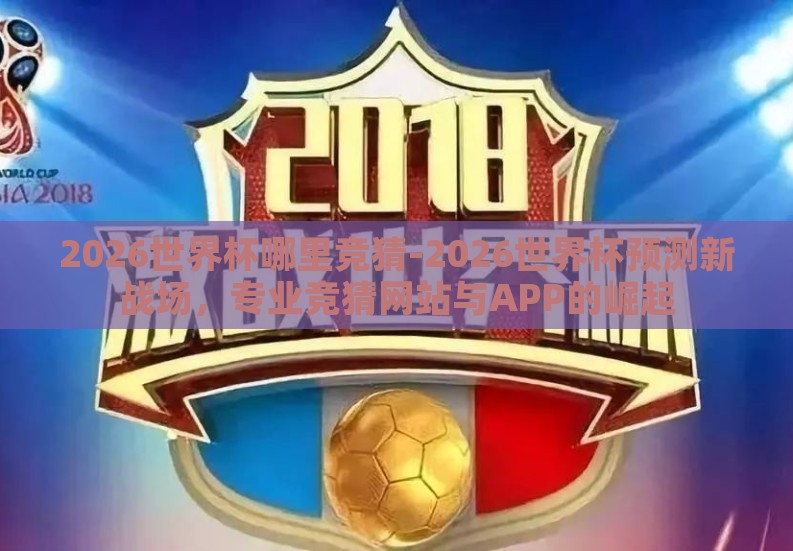2026世界杯哪里竞猜-2026世界杯预测新战场,专业竞猜网站与APP的崛起 2026世界杯哪里竞猜-2026世界杯预测新战场,专业竞猜网站与APP的崛起