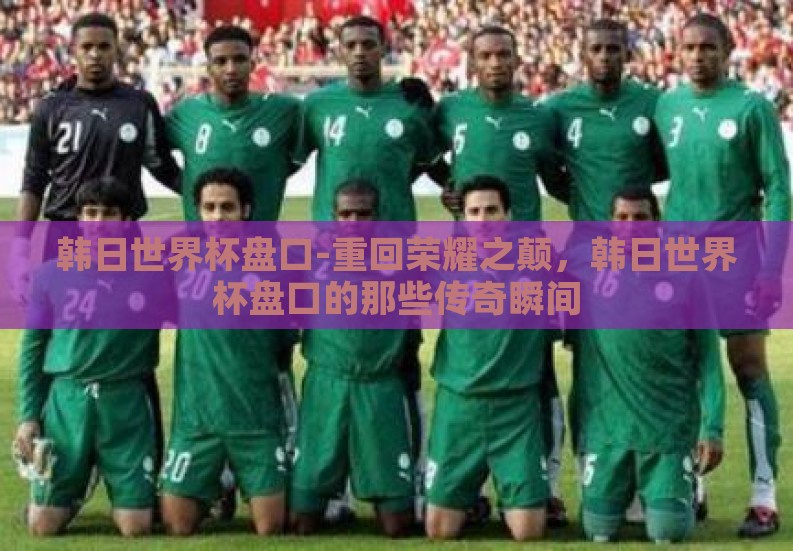 韩日世界杯盘口-重回荣耀之颠,韩日世界杯盘口的那些传奇瞬间 韩日世界杯盘口-重回荣耀之颠,韩日世界杯盘口的那些传奇瞬间