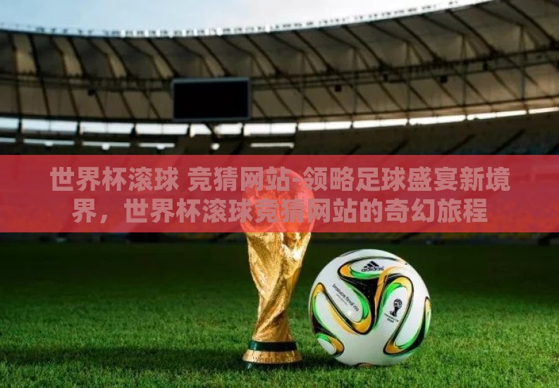 世界杯滚球 竞猜网站-领略足球盛宴新境界,世界杯滚球竞猜网站的奇幻旅程 世界杯滚球 竞猜网站-领略足球盛宴新境界,世界杯滚球竞猜网站的奇幻旅程