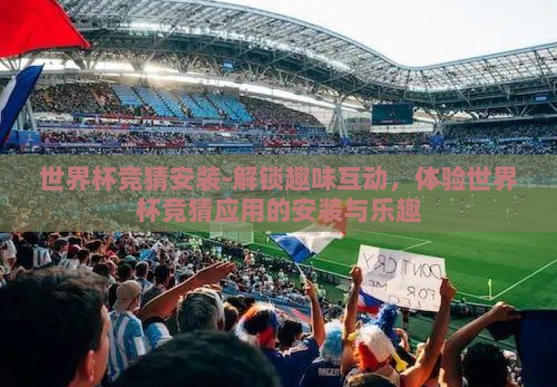 世界杯竞猜安装-解锁趣味互动，体验世界杯竞猜应用的安装与乐趣