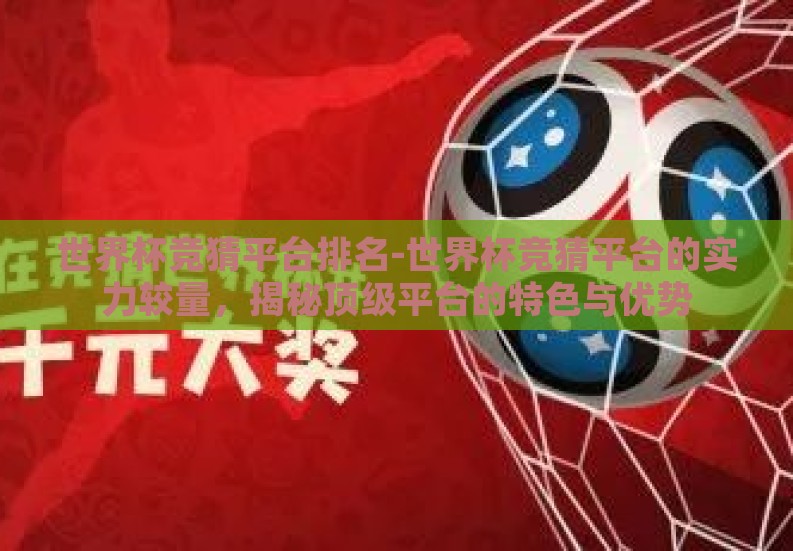 世界杯竞猜平台排名-世界杯竞猜平台的实力较量,揭秘顶级平台的特色与优势 世界杯竞猜平台排名-世界杯竞猜平台的实力较量,揭秘顶级平台的特色与优势