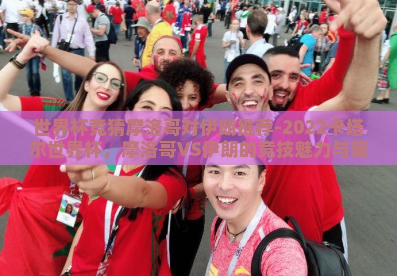 世界杯竞猜摩洛哥对伊朗推荐-2022卡塔尔世界杯,摩洛哥VS伊朗的竞技魅力与策略推敲 世界杯竞猜摩洛哥对伊朗推荐-2022卡塔尔世界杯,摩洛哥VS伊朗的竞技魅力与策略推敲