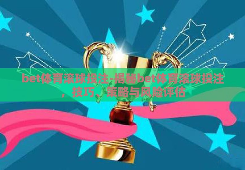 bet体育滚球投注-揭秘bet体育滚球投注,技巧、策略与风险评估 bet体育滚球投注-揭秘bet体育滚球投注,技巧、策略与风险评估