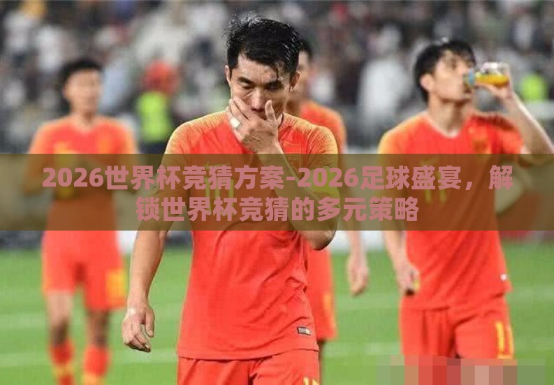 2026世界杯竞猜方案-2026足球盛宴，解锁世界杯竞猜的多元策略