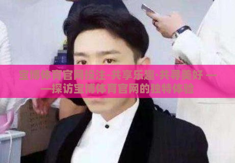 宝博体育官网投注-共享乐趣·共寻美好 ——探访宝博体育官网的独特体验 宝博体育官网投注-共享乐趣·共寻美好 ——探访宝博体育官网的独特体验