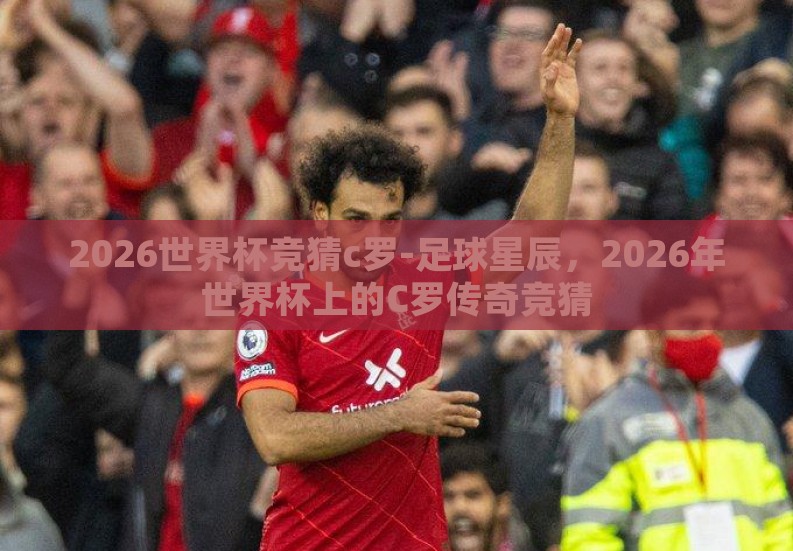 2026世界杯竞猜c罗-足球星辰,2026年世界杯上的C罗传奇竞猜 2026世界杯竞猜c罗-足球星辰,2026年世界杯上的C罗传奇竞猜