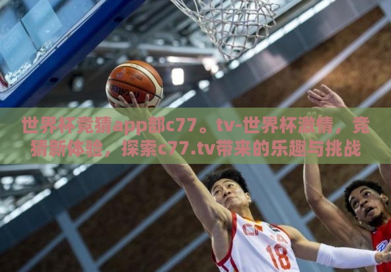 世界杯竞猜app部c77。tv-世界杯激情,竞猜新体验,探索c77.tv带来的乐趣与挑战 世界杯竞猜app部c77。tv-世界杯激情,竞猜新体验,探索c77.tv带来的乐趣与挑战