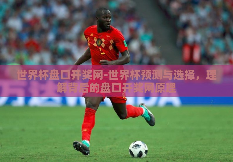 世界杯盘口开奖网-世界杯预测与选择，理解背后的盘口开奖网原理