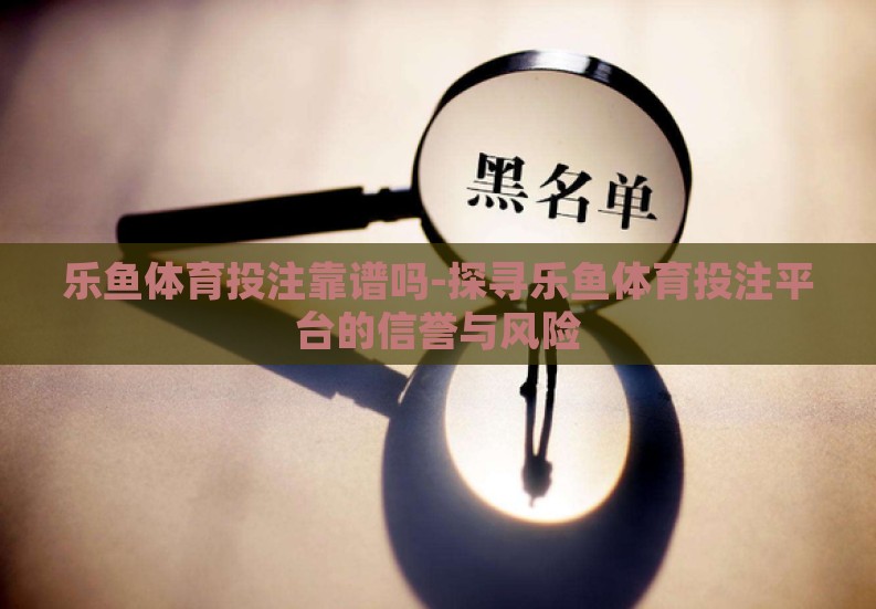 乐鱼体育投注靠谱吗-探寻乐鱼体育投注平台的信誉与风险