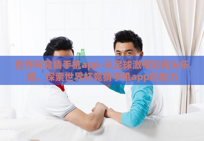 世界杯竞猜手机app-从足球激情到指尖乐趣,探索世界杯竞猜手机app的魅力 世界杯竞猜手机app-从足球激情到指尖乐趣,探索世界杯竞猜手机app的魅力