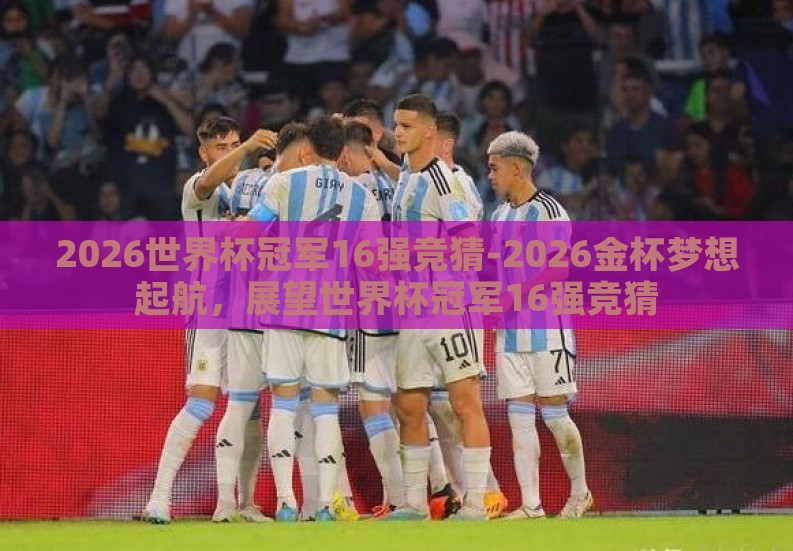 2026世界杯冠军16强竞猜-2026金杯梦想起航，展望世界杯冠军16强竞猜