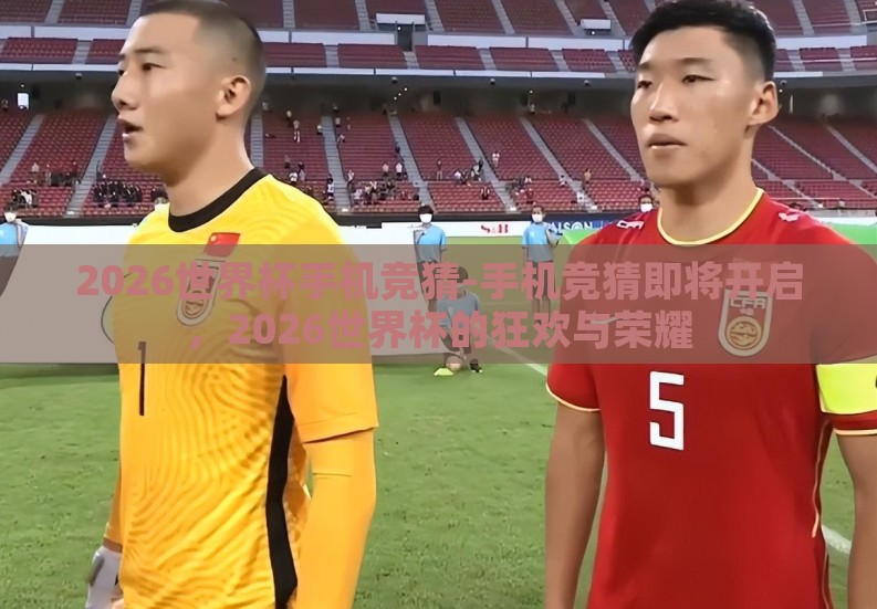 2026世界杯手机竞猜-手机竞猜即将开启，2026世界杯的狂欢与荣耀