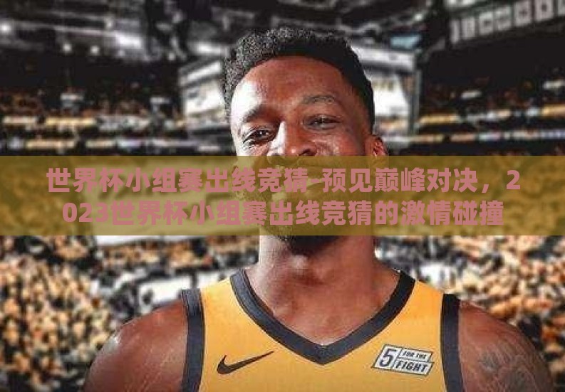 世界杯小组赛出线竞猜-预见巅峰对决，2023世界杯小组赛出线竞猜的激情碰撞