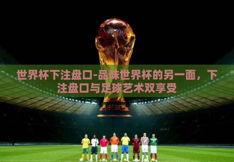 世界杯下注盘口-品味世界杯的另一面，下注盘口与足球艺术双享受