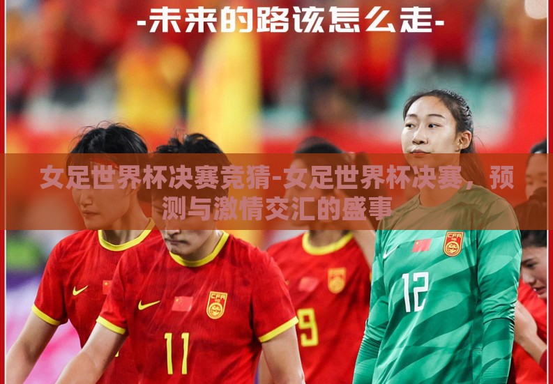 女足世界杯决赛竞猜-女足世界杯决赛，预测与激情交汇的盛事