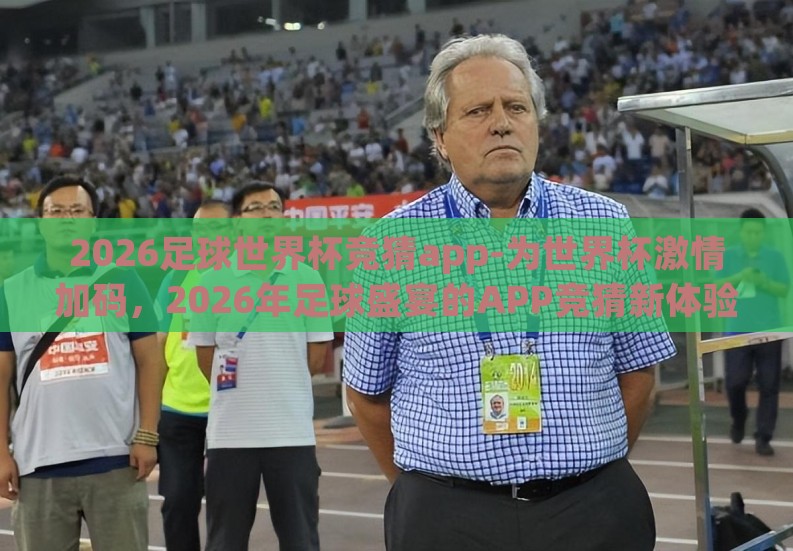 2026足球世界杯竞猜app-为世界杯激情加码，2026年足球盛宴的APP竞猜新体验